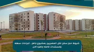 شروط حجز سكن لكل المصريين بمشروع جاهز.. إجراءات سهلة ومستندات كاملة جاهزة الآن